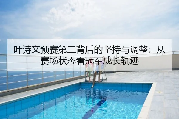 叶诗文预赛第二背后的坚持与调整：从赛场状态看冠军成长轨迹
