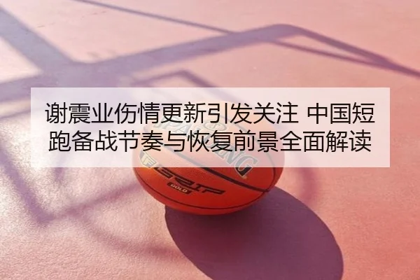 谢震业伤情更新引发关注 中国短跑备战节奏与恢复前景全面解读