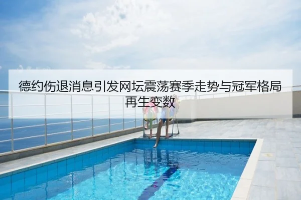 德约伤退消息引发网坛震荡赛季走势与冠军格局再生变数