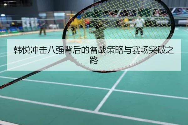 韩悦冲击八强背后的备战策略与赛场突破之路