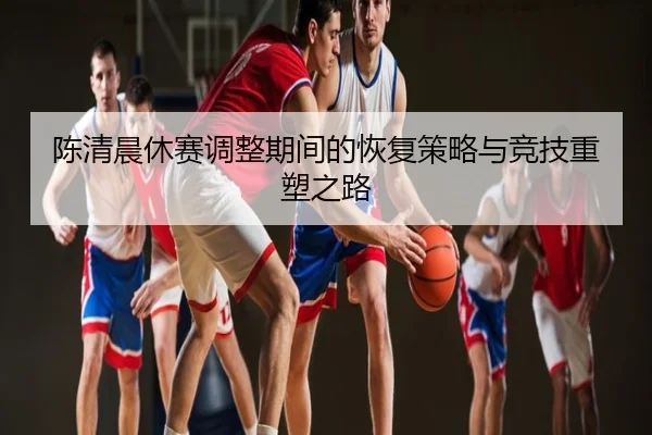 陈清晨休赛调整期间的恢复策略与竞技重塑之路