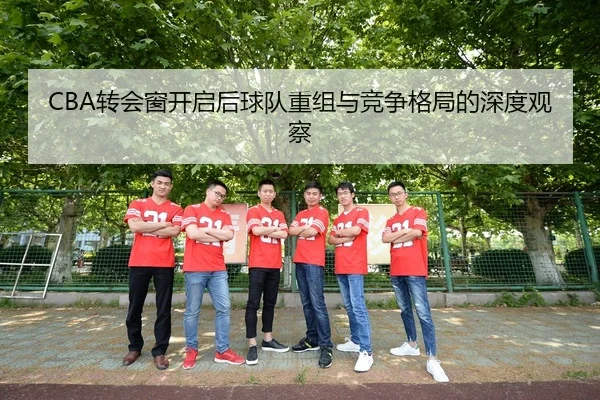CBA转会窗开启后球队重组与竞争格局的深度观察