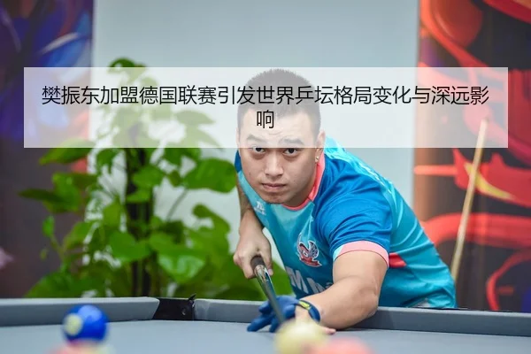 樊振东加盟德国联赛引发世界乒坛格局变化与深远影响