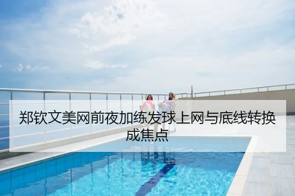 郑钦文美网前夜加练发球上网与底线转换成焦点