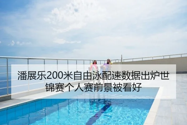 潘展乐200米自由泳配速数据出炉世锦赛个人赛前景被看好