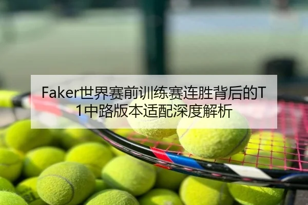 Faker世界赛前训练赛连胜背后的T1中路版本适配深度解析