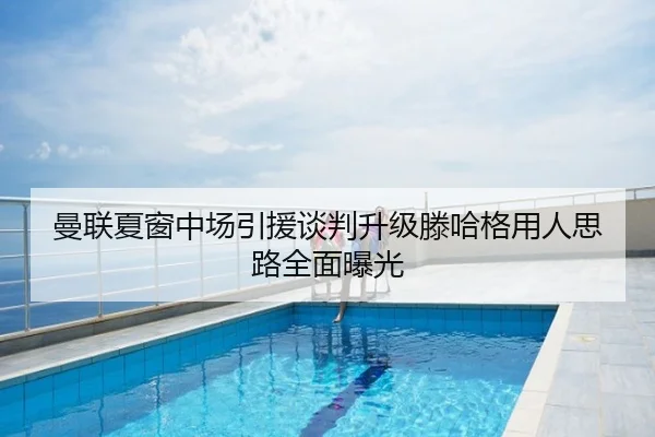 曼联夏窗中场引援谈判升级滕哈格用人思路全面曝光