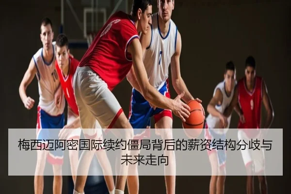 梅西迈阿密国际续约僵局背后的薪资结构分歧与未来走向